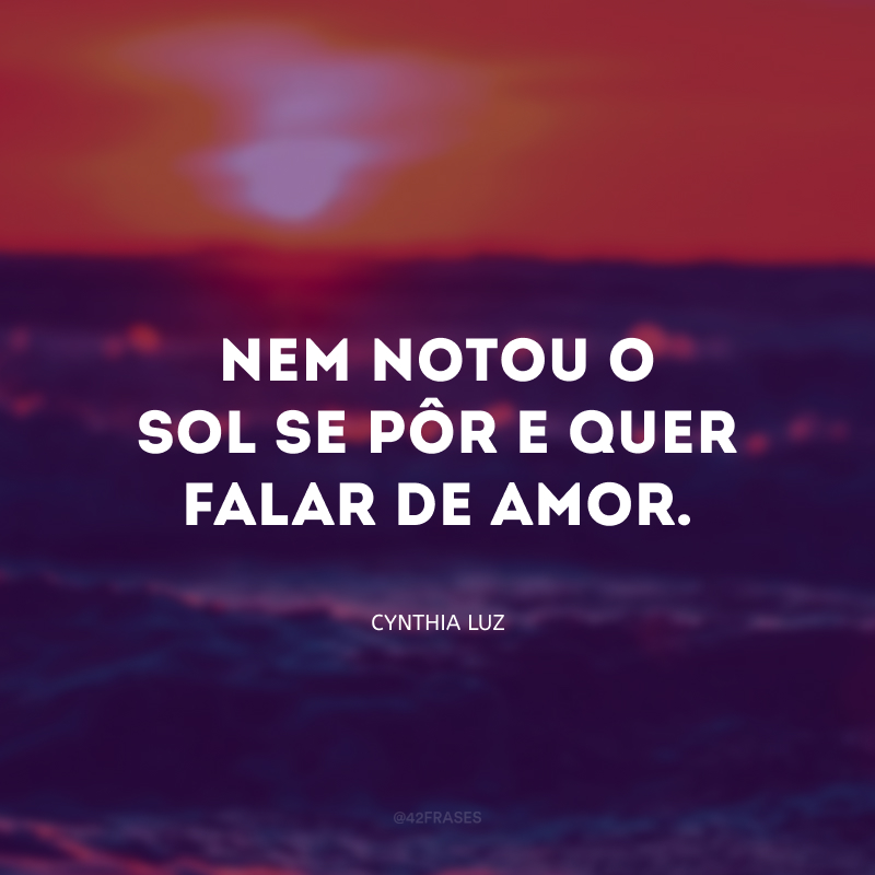 Nem notou o sol se pôr e quer falar de amor.