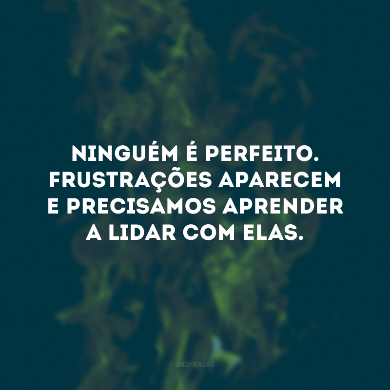 Ninguém é perfeito. Frustrações aparecem e precisamos aprender a lidar com elas.