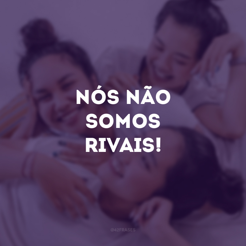 Nós não somos rivais!