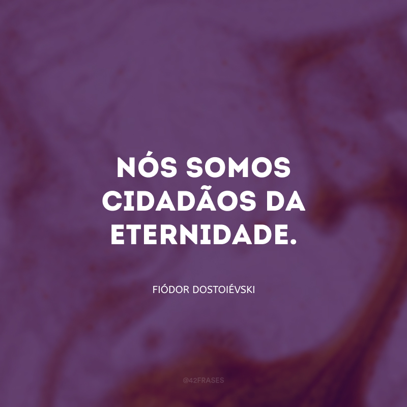 Nós somos cidadãos da eternidade.