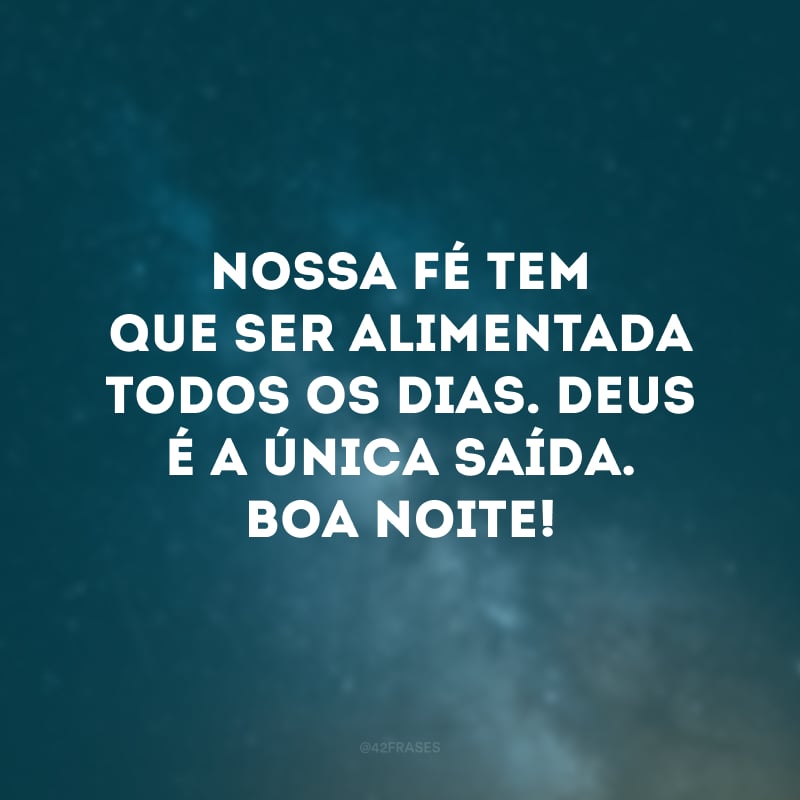 Nossa fé tem que ser alimentada todos os dias. Deus é a única saída. Boa noite!