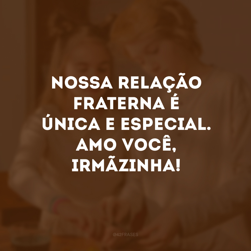 Nossa relação fraterna é única e especial. Amo você, irmãzinha!