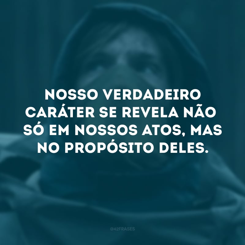 Nosso verdadeiro caráter se revela não só em nossos atos, mas no propósito deles. 