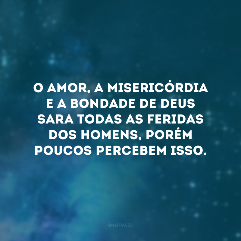 O amor, a misericórdia e a bondade de Deus sara todas as feridas dos homens, porém poucos percebem isso. 