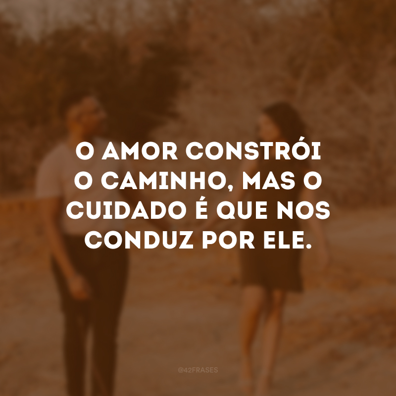 O amor constrói o caminho, mas o cuidado é que nos conduz por ele.