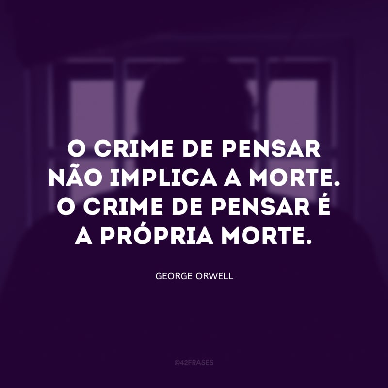 O crime de pensar não implica a morte. O crime de pensar é a própria morte.