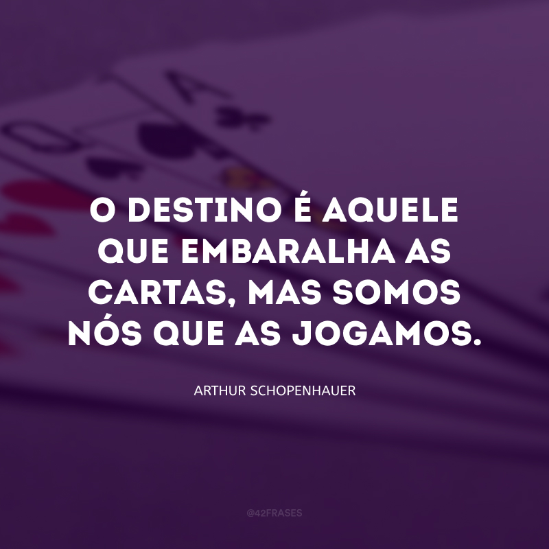 O destino é aquele que embaralha as cartas, mas somos nós que as jogamos.