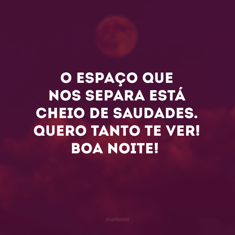 O espaço que nos separa está cheio de saudades. Quero tanto te ver! Boa noite!
