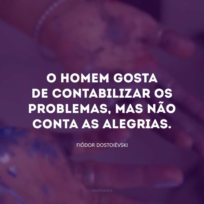 O homem gosta de contabilizar os problemas, mas não conta as alegrias.