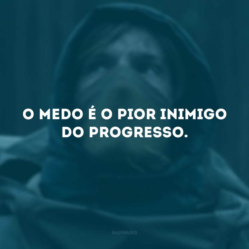 O medo é o pior inimigo do progresso.