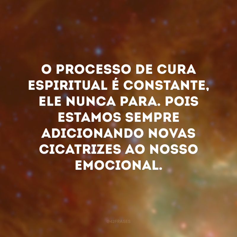 O processo de cura espiritual é constante, ele nunca para. Pois estamos sempre adicionando novas cicatrizes ao nosso emocional. 