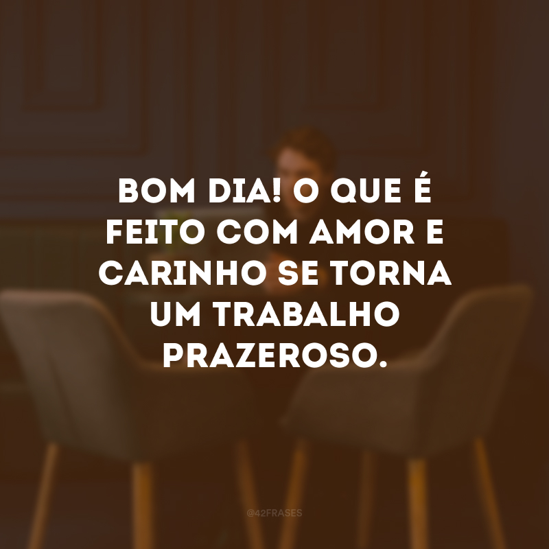 Bom dia! O que é feito com amor e carinho se torna um trabalho prazeroso. 