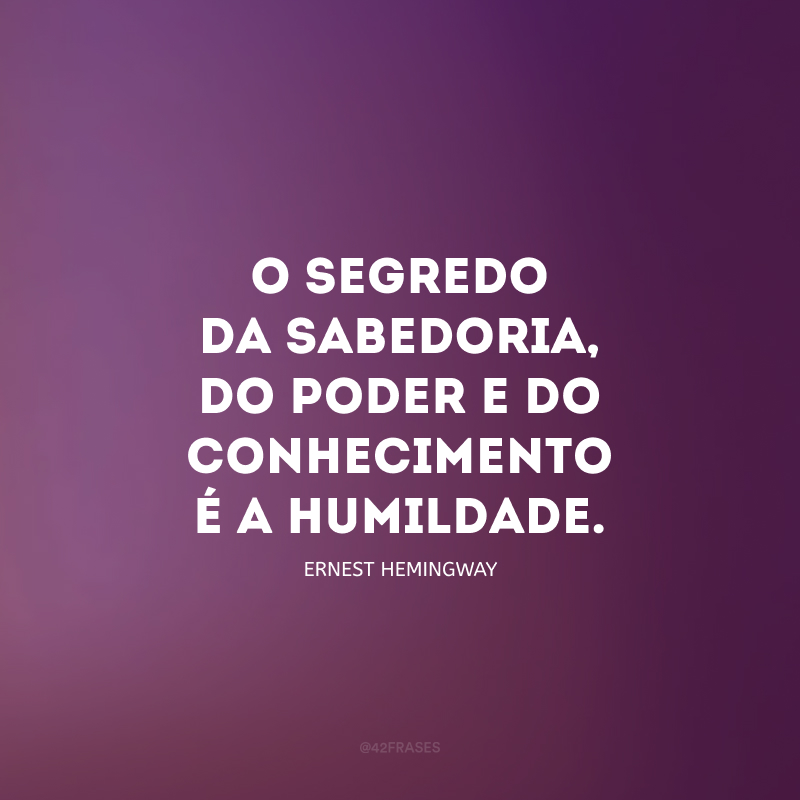 O segredo da sabedoria, do poder e do conhecimento é a humildade.