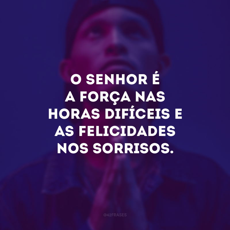 O Senhor é a força nas horas difíceis e a felicidades nos sorrisos. 