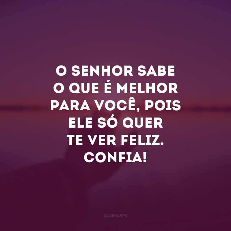 O Senhor sabe o que é melhor para você, pois Ele só quer te ver feliz. Confia!