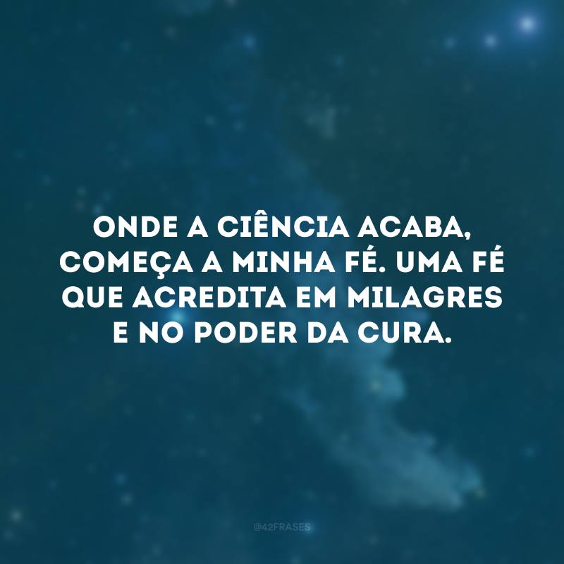 Onde a ciência acaba, começa a minha fé. Uma fé que acredita em milagres e no poder da cura. 