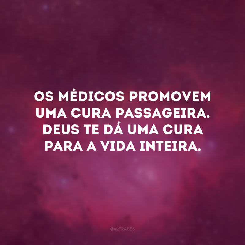 Os médicos promovem uma cura passageira. Deus te dá uma cura para a vida inteira. 