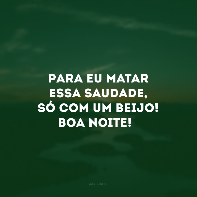 Para eu matar essa saudade, só com um beijo! Boa noite! 
