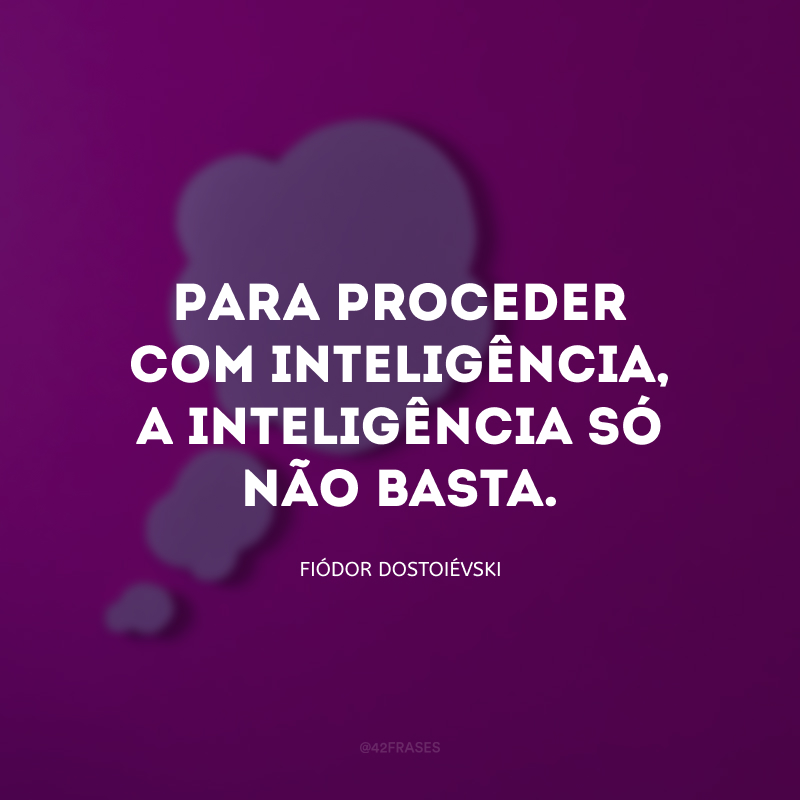 Para proceder com inteligência, a inteligência só não basta.