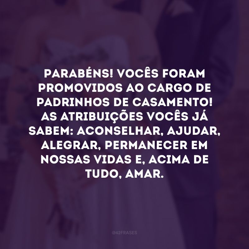 Parabéns! Vocês foram promovidos ao cargo de padrinhos de casamento! As atribuições vocês já sabem: aconselhar, ajudar, alegrar, permanecer em nossas vidas e, acima de tudo, amar. 