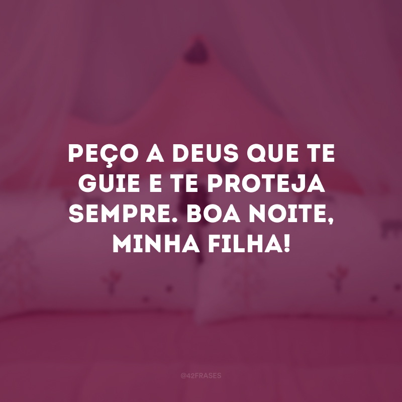 Peço a Deus que te guie e te proteja sempre. Boa noite, minha filha!
