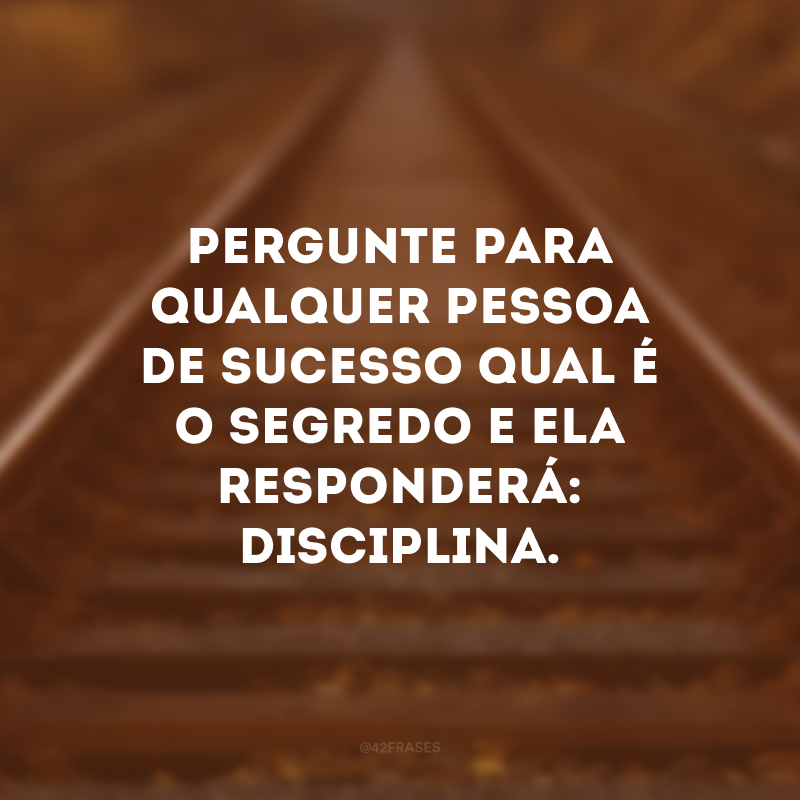 Pergunte para qualquer pessoa de sucesso qual é o segredo e ela responderá: disciplina. 