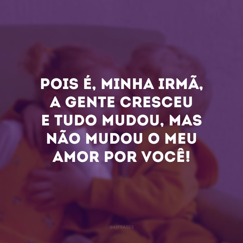 Pois é, minha irmã, a gente cresceu e tudo mudou, mas não mudou o meu amor por você!