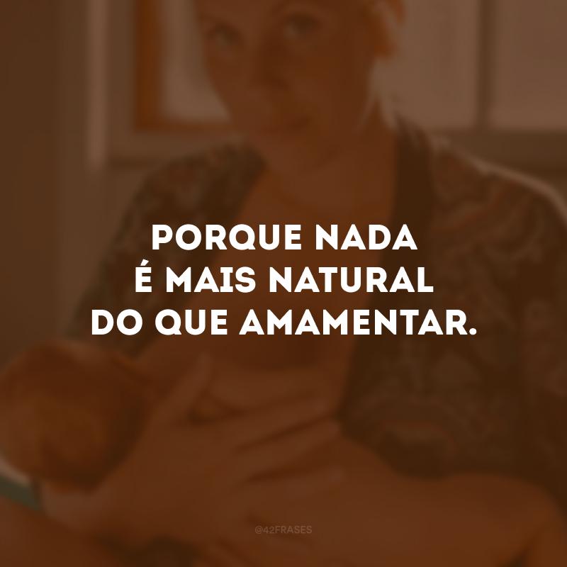 Porque nada é mais natural do que amamentar. 