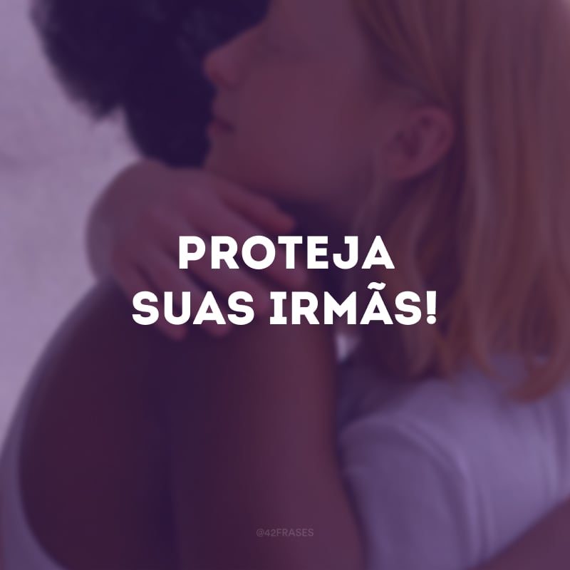 Proteja suas irmãs!