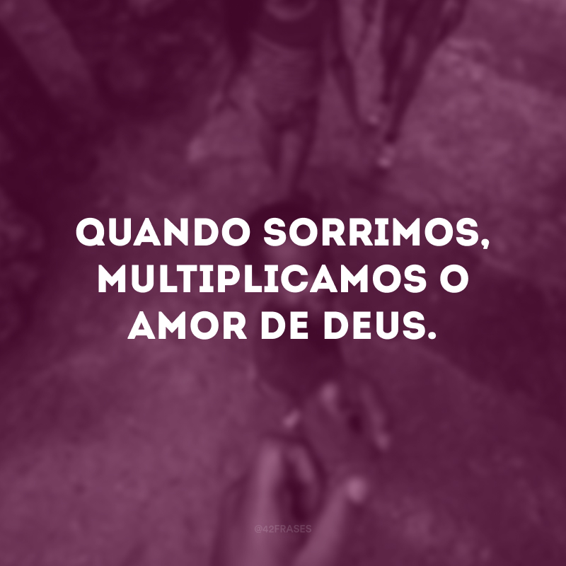 Quando sorrimos, multiplicamos o amor de Deus. 