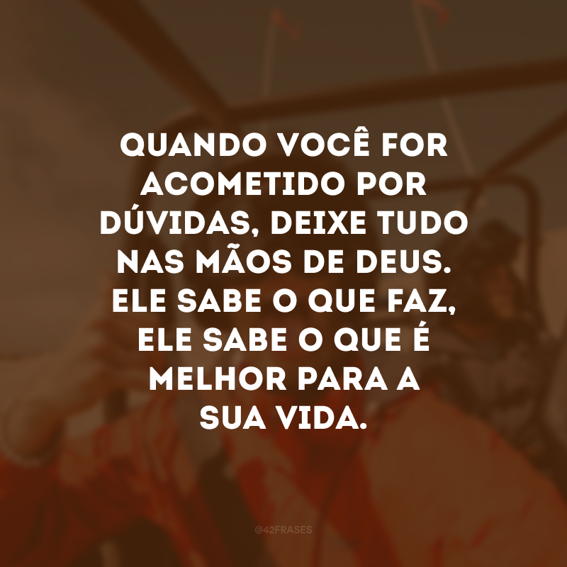 Quando você for acometido por dúvidas, deixe tudo nas mãos de Deus. Ele sabe o que faz, Ele sabe o que é melhor para a sua vida. 