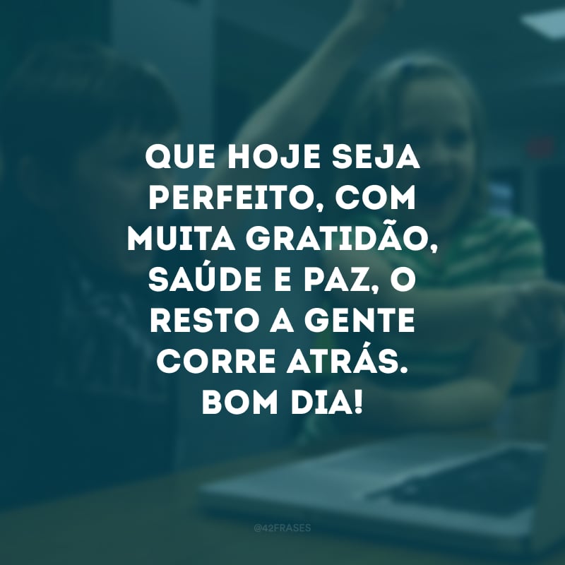 Que hoje seja perfeito, com muita gratidão, saúde e paz, o resto a gente corre atrás. Bom dia! 