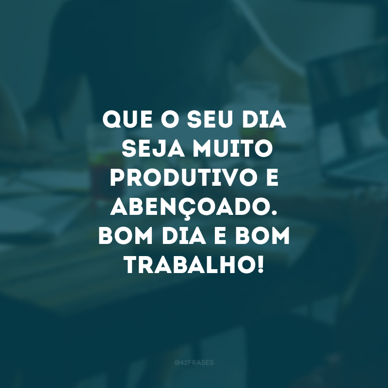 Que o seu dia seja muito produtivo e abençoado. Bom dia e bom trabalho! 