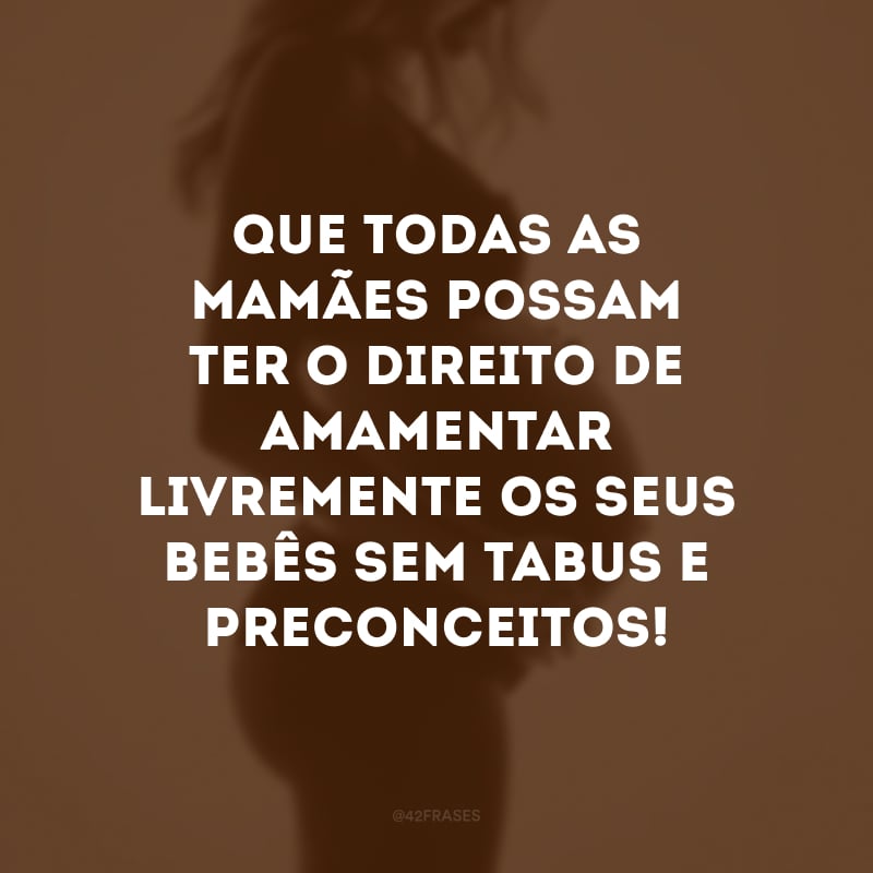 Que todas as mamães possam ter o direito de amamentar livremente os seus bebês sem tabus e preconceitos! 