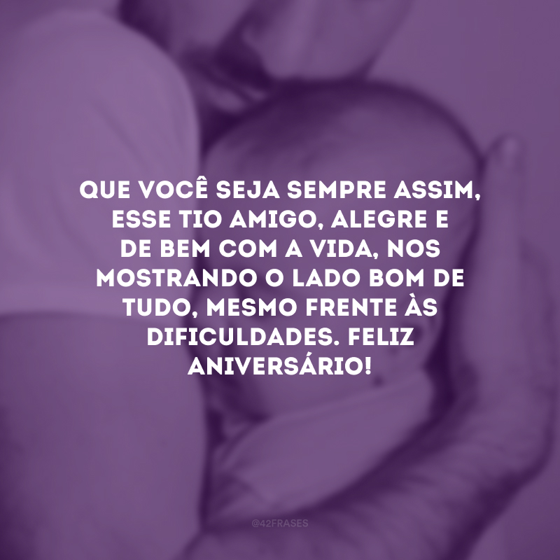 Que você seja sempre assim, esse tio amigo, alegre e de bem com a vida, nos mostrando o lado bom de tudo, mesmo frente às dificuldades. Feliz aniversário!