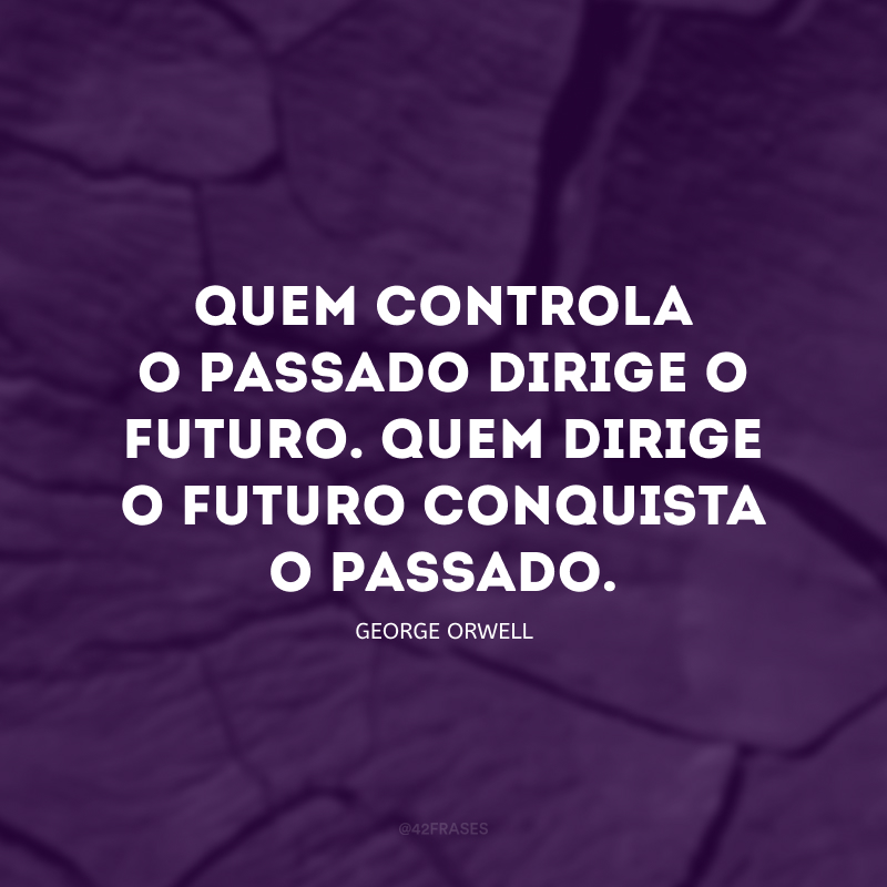 Quem controla o passado dirige o futuro. Quem dirige o futuro conquista o passado.