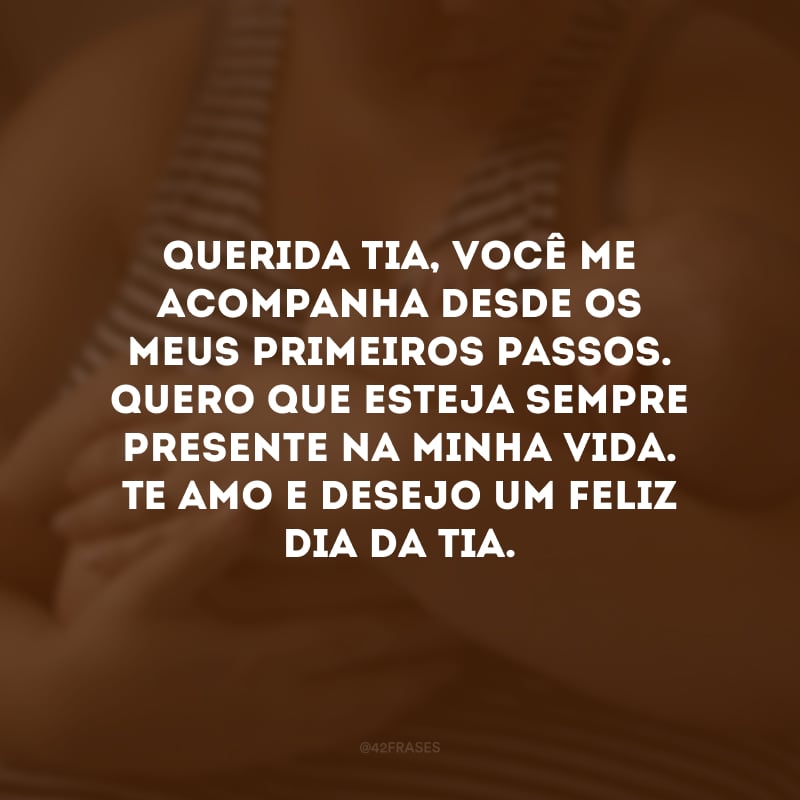 Querida tia, você me acompanha desde os meus primeiros passos. Quero que esteja sempre presente na minha vida. Te amo e desejo um feliz Dia da Tia. 