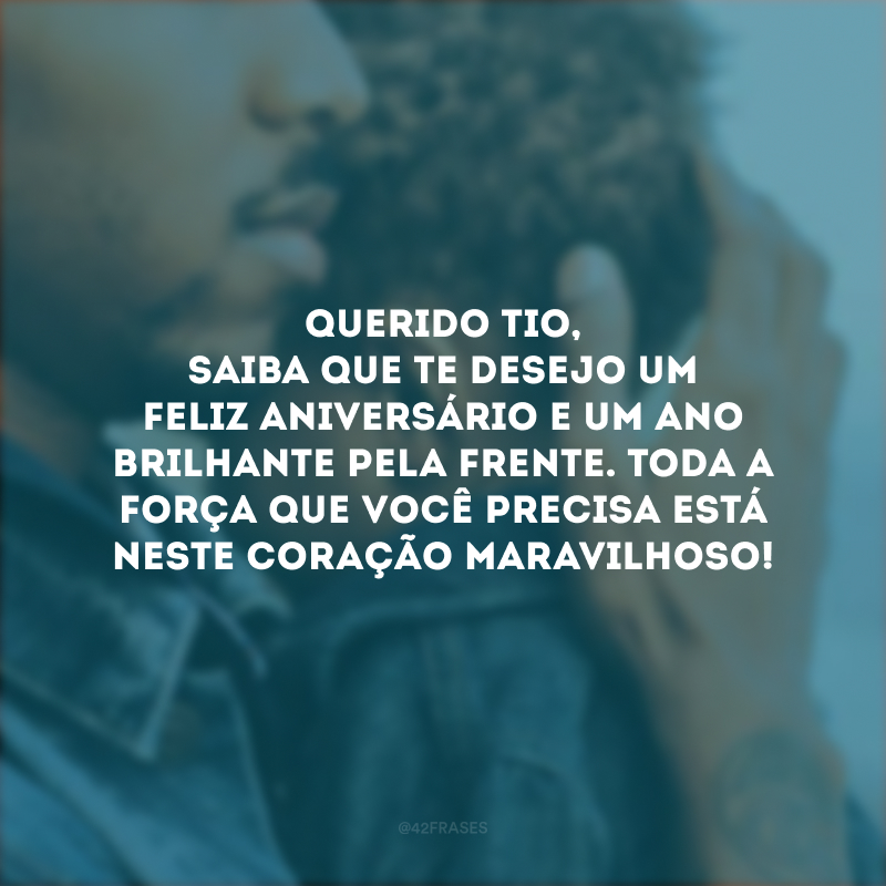 Querido tio, saiba que te desejo um feliz aniversário e um ano brilhante pela frente. Toda a força que você precisa está neste coração maravilhoso!