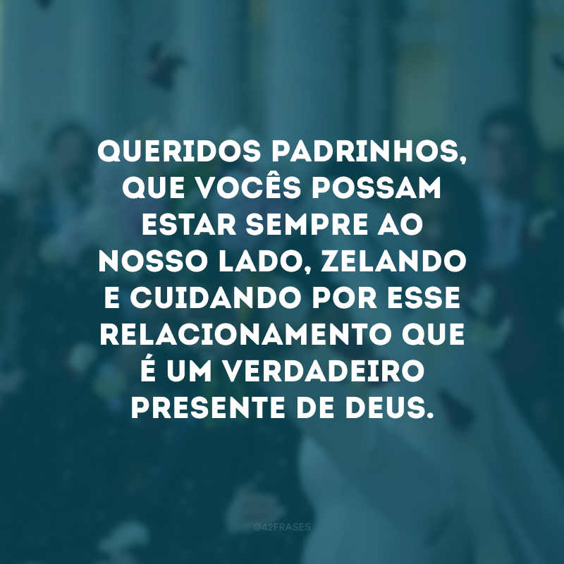 Queridos padrinhos, que vocês possam estar sempre ao nosso lado, zelando e cuidando por esse relacionamento que é um verdadeiro presente de Deus. 