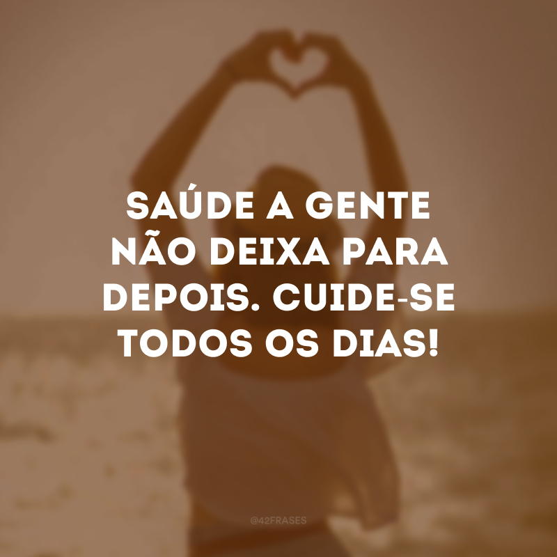 Saúde a gente não deixa para depois. Cuide-se todos os dias!