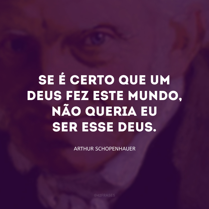 Se é certo que um Deus fez este mundo, não queria eu ser esse Deus: as dores do mundo dilacerariam meu coração.