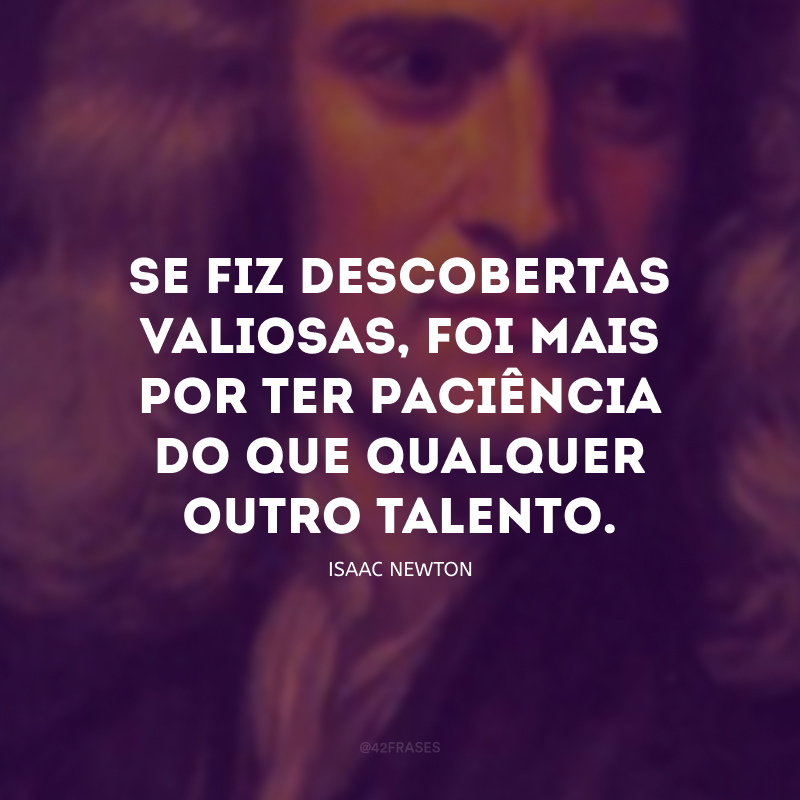 Se fiz descobertas valiosas, foi mais por ter paciência do que qualquer outro talento.