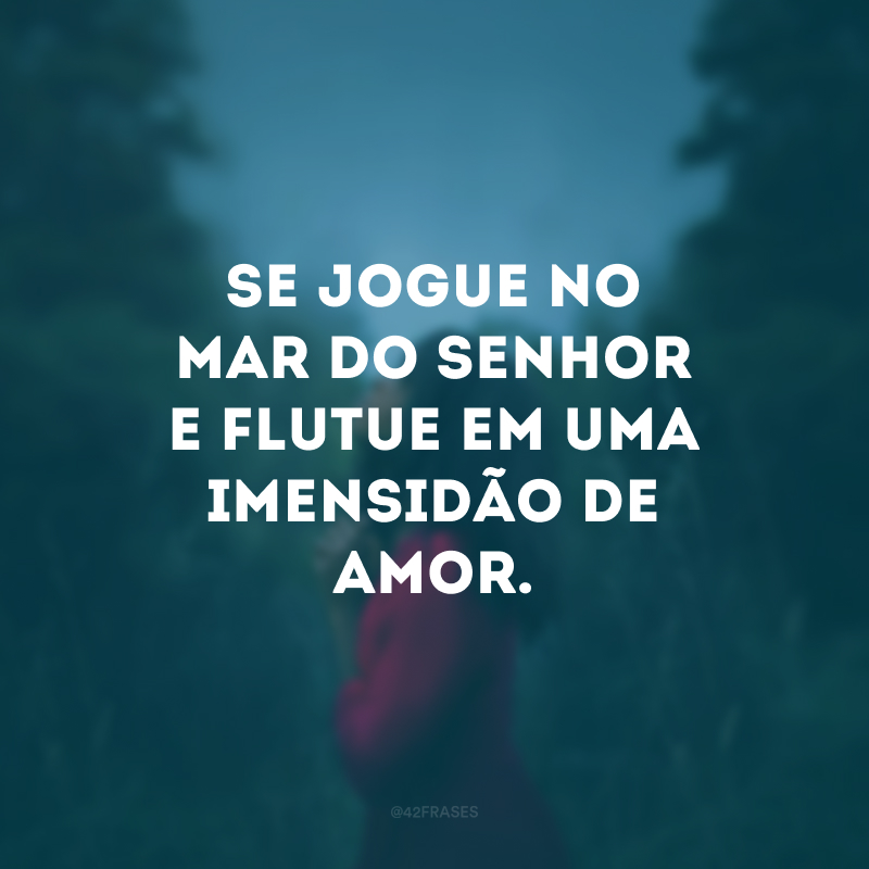 Se jogue no mar do Senhor e flutue em uma imensidão de amor. 