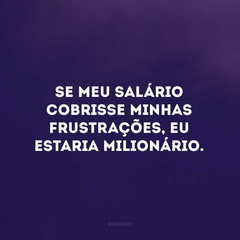 Se meu salário cobrisse minhas frustrações, eu estaria milionário.