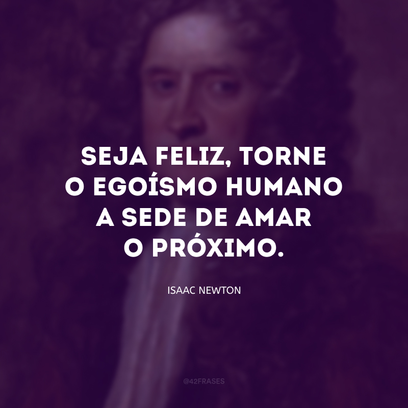 Seja feliz, torne o egoísmo humano a sede de amar o próximo.