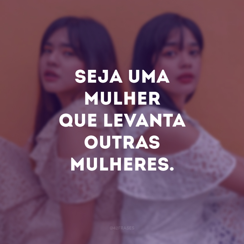 Seja uma mulher que levanta outras mulheres.