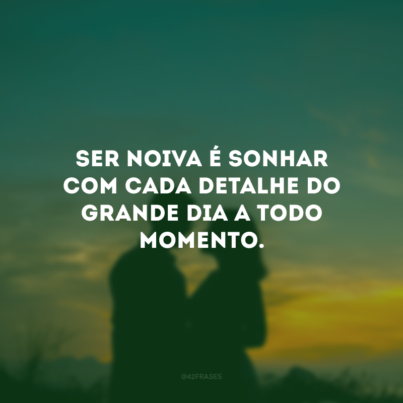 Ser noiva é sonhar com cada detalhe do grande dia a todo momento.