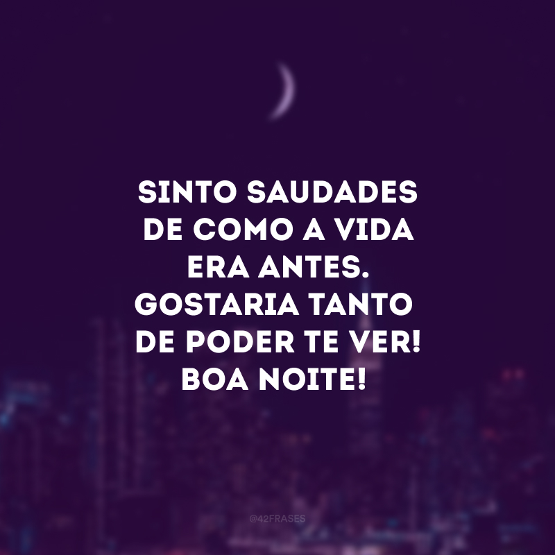 Sinto saudades de como a vida era antes. Gostaria tanto de poder te ver! Boa noite!
