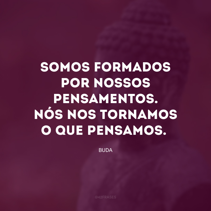 Somos formados por nossos pensamentos. Nós nos tornamos o que pensamos.
