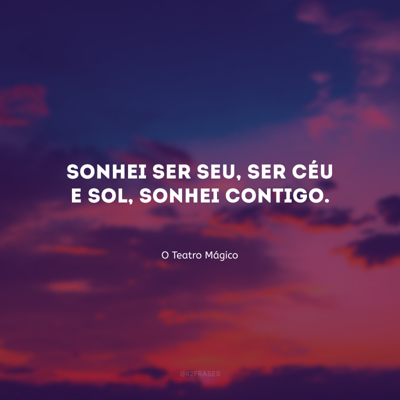 Sonhei ser seu, ser céu e sol, sonhei contigo.